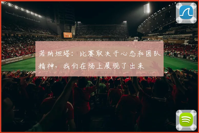 若纳坦塔：比赛取决于心态和团队精神，我们在场上展现了出来