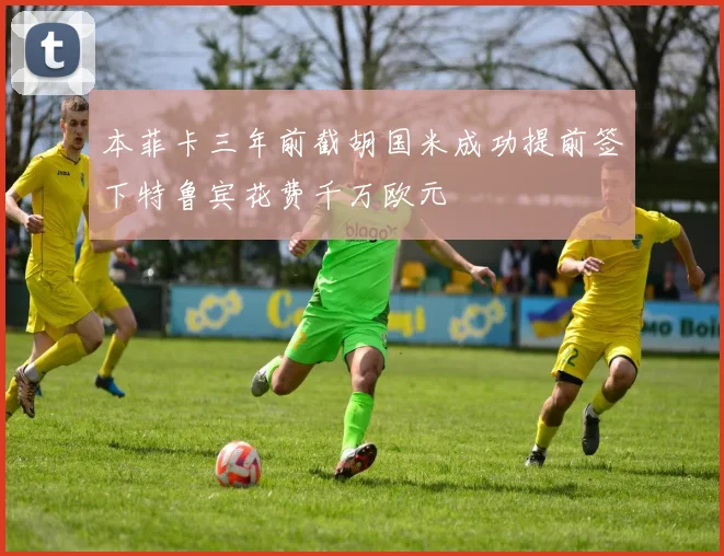 本菲卡三年前截胡国米成功提前签下特鲁宾花费千万欧元