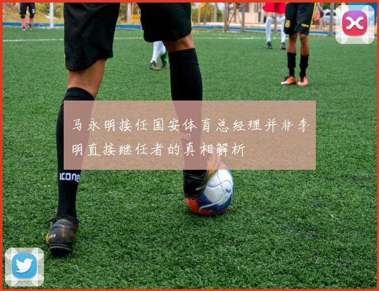 马永明接任国安体育总经理并非李明直接继任者的真相解析