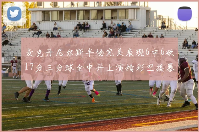 麦克丹尼尔斯半场完美表现6中6砍17分三分球全中并上演精彩空接暴扣