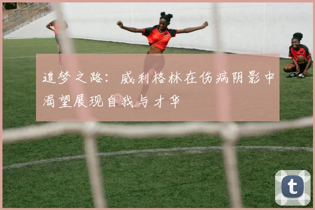 追梦之路：威利格林在伤病阴影中渴望展现自我与才华